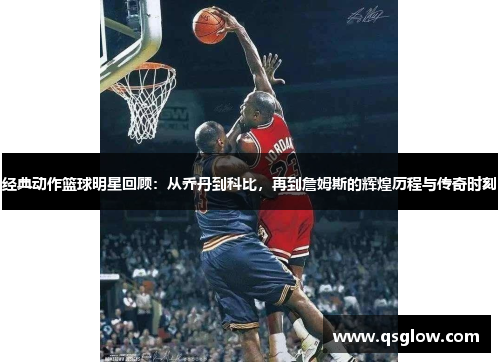 经典动作篮球明星回顾：从乔丹到科比，再到詹姆斯的辉煌历程与传奇时刻